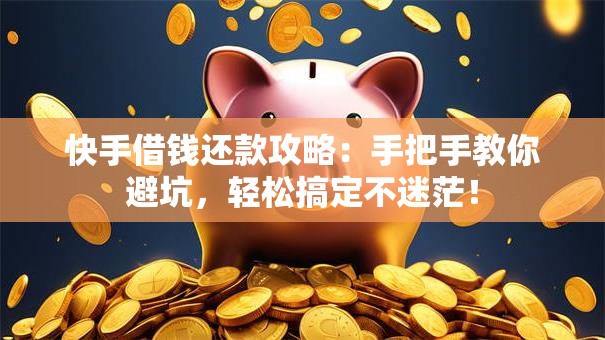 快手借钱还款攻略：手把手教你避坑，轻松搞定不迷茫！