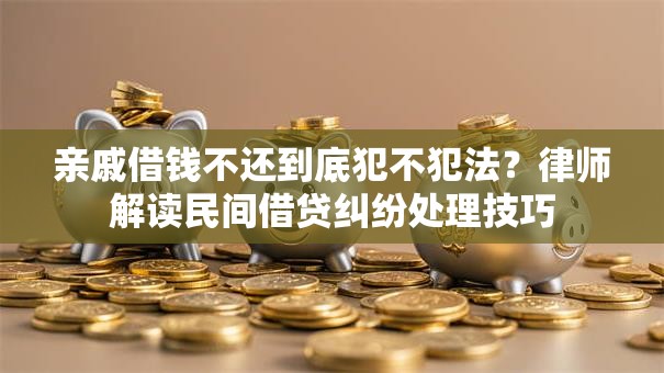 亲戚借钱不还到底犯不犯法？律师解读民间借贷纠纷处理技巧