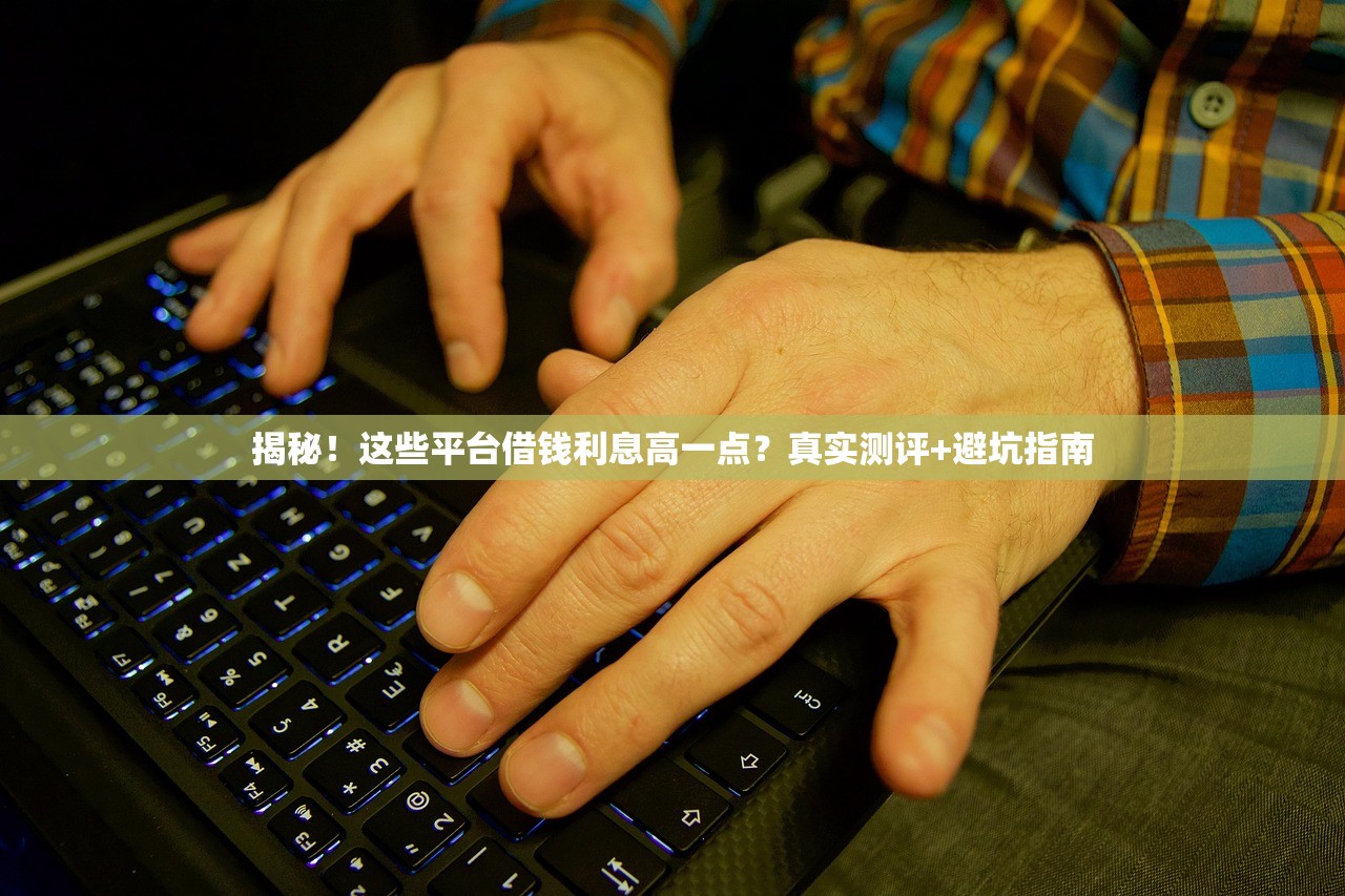 揭秘!这些平台借钱利息高一点?真实测评+避坑指南 揭秘!这些平台借钱利息高一点?真实测评+避坑指南