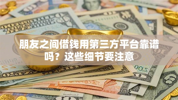 朋友之间借钱用第三方平台靠谱吗？这些细节要注意