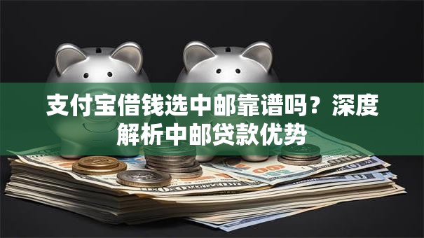 支付宝借钱选中邮靠谱吗？深度解析中邮贷款优势