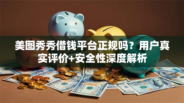 美图秀秀借钱平台正规吗？用户真实评价+安全性深度解析