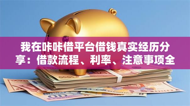 我在咔咔借平台借钱真实经历分享:借款流程、利率、注意事项全解析 我在咔咔借平台借钱真实经历分享:借款流程、利率、注意事项全解析