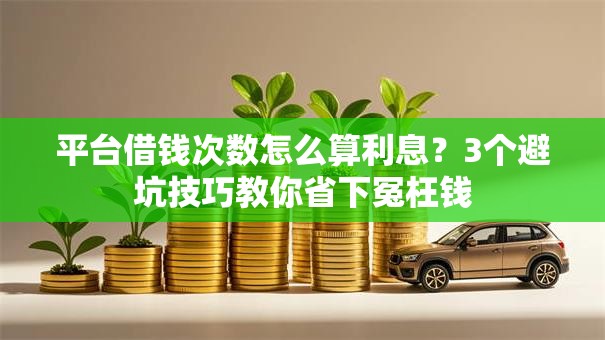 平台借钱次数怎么算利息？3个避坑技巧教你省下冤枉钱