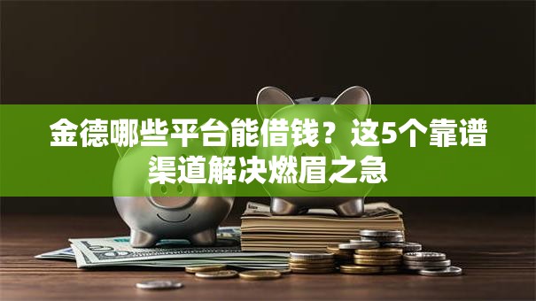 金德哪些平台能借钱?这5个靠谱渠道解决燃眉之急 金德哪些平台能借钱?这5个靠谱渠道解决燃眉之急
