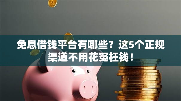 免息借钱平台有哪些？这5个正规渠道不用花冤枉钱！