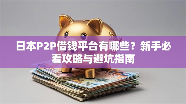 日本P2P借钱平台有哪些?新手必看攻略与避坑指南 日本P2P借钱平台有哪些?新手必看攻略与避坑指南