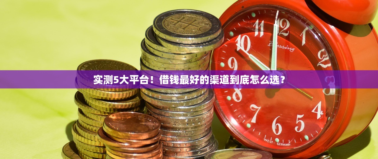 实测5大平台!借钱最好的渠道到底怎么选? 实测5大平台!借钱最好的渠道到底怎么选?