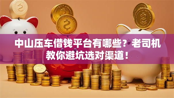 中山压车借钱平台有哪些?老司机教你避坑选对渠道! 中山压车借钱平台有哪些?老司机教你避坑选对渠道!