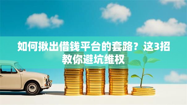 如何揪出借钱平台的套路？这3招教你避坑维权