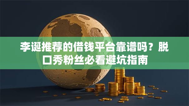 李诞推荐的借钱平台靠谱吗？脱口秀粉丝必看避坑指南