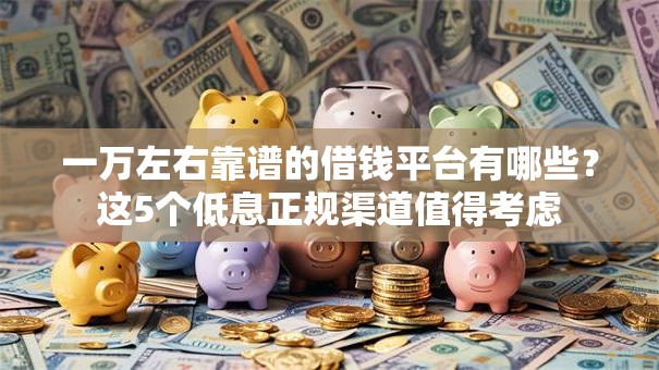 一万左右靠谱的借钱平台有哪些？这5个低息正规渠道值得考虑