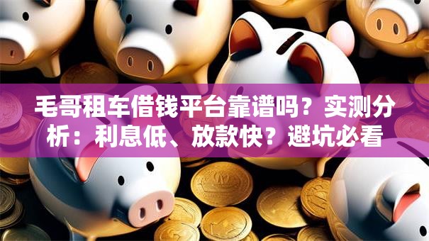 毛哥租车借钱平台靠谱吗？实测分析：利息低、放款快？避坑必看！