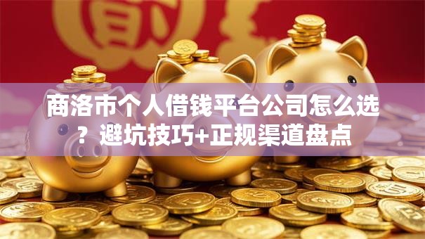 商洛市个人借钱平台公司怎么选？避坑技巧+正规渠道盘点