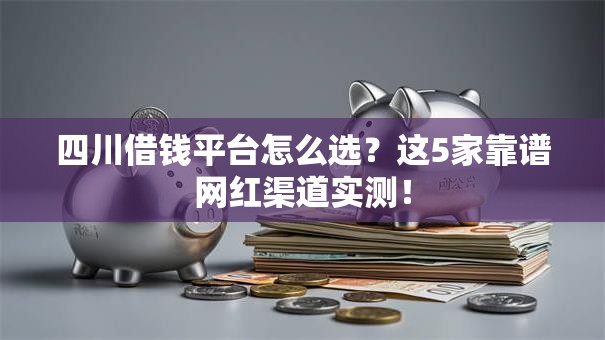 四川借钱平台怎么选？这5家靠谱网红渠道实测！