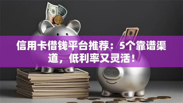 信用卡借钱平台推荐：5个靠谱渠道，低利率又灵活！