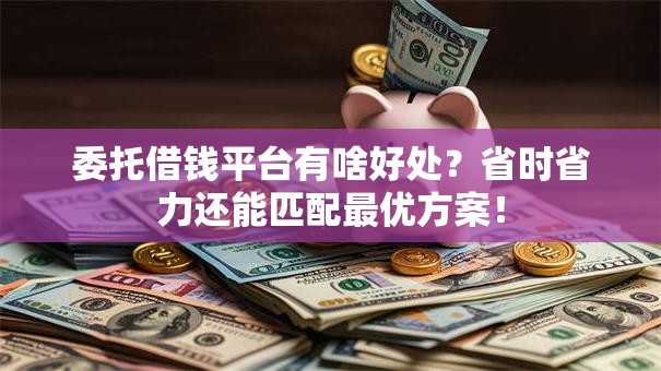 委托借钱平台有啥好处？省时省力还能匹配最优方案！