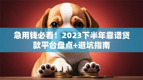 急用钱必看！2023下半年靠谱贷款平台盘点+避坑指南