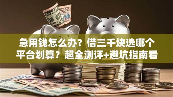 急用钱怎么办？借三千块选哪个平台划算？超全测评+避坑指南看这里！