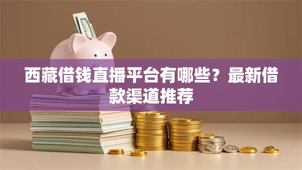 西藏借钱直播平台有哪些？最新借款渠道推荐