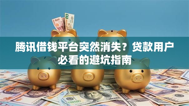 腾讯借钱平台突然消失？贷款用户必看的避坑指南