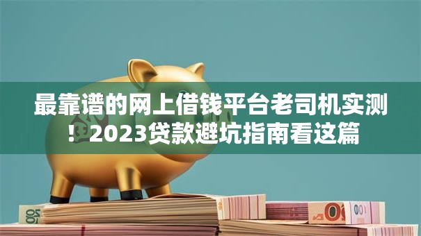最靠谱的网上借钱平台老司机实测！2023贷款避坑指南看这篇
