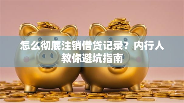 怎么彻底注销借贷记录？内行人教你避坑指南
