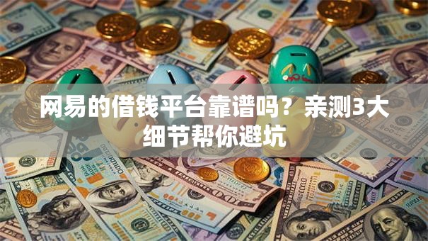 网易的借钱平台靠谱吗？亲测3大细节帮你避坑