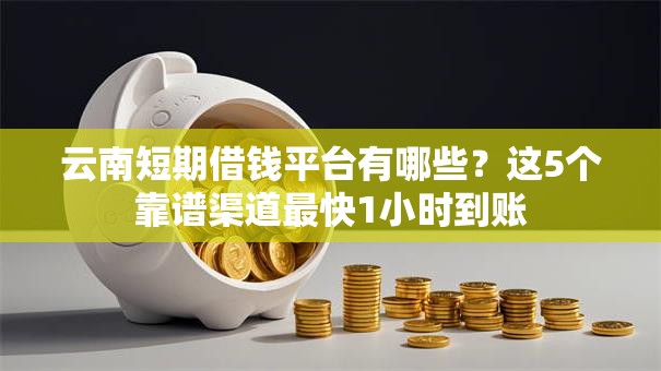 云南短期借钱平台有哪些？这5个靠谱渠道最快1小时到账