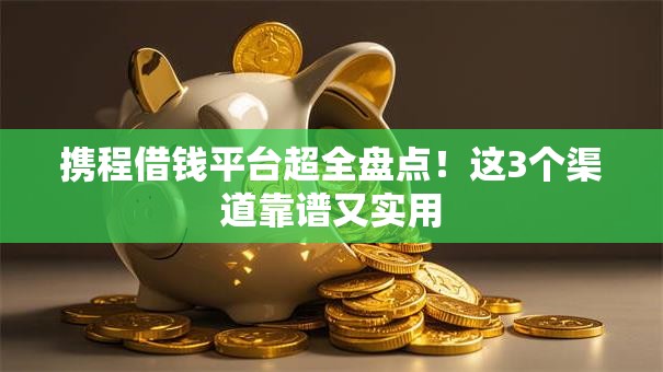 携程借钱平台超全盘点！这3个渠道靠谱又实用