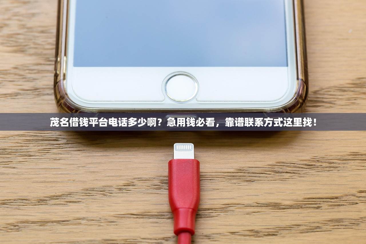 茂名借钱平台电话多少啊？急用钱必看，靠谱联系方式这里找！