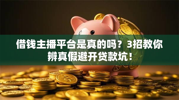 借钱主播平台是真的吗？3招教你辨真假避开贷款坑！