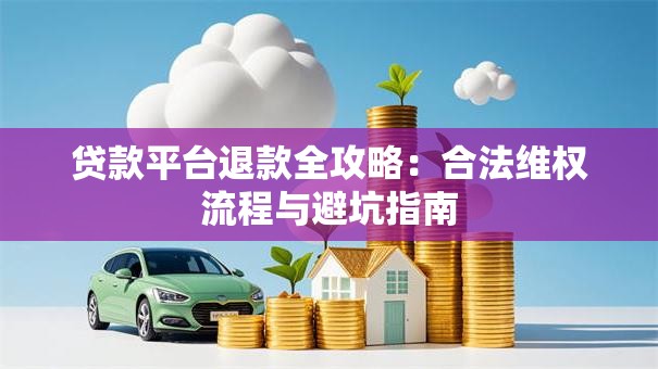 贷款平台退款全攻略：合法维权流程与避坑指南