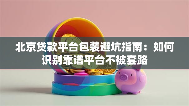 北京贷款平台包装避坑指南：如何识别靠谱平台不被套路