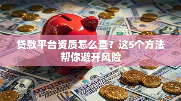 贷款平台资质怎么查？这5个方法帮你避开风险
