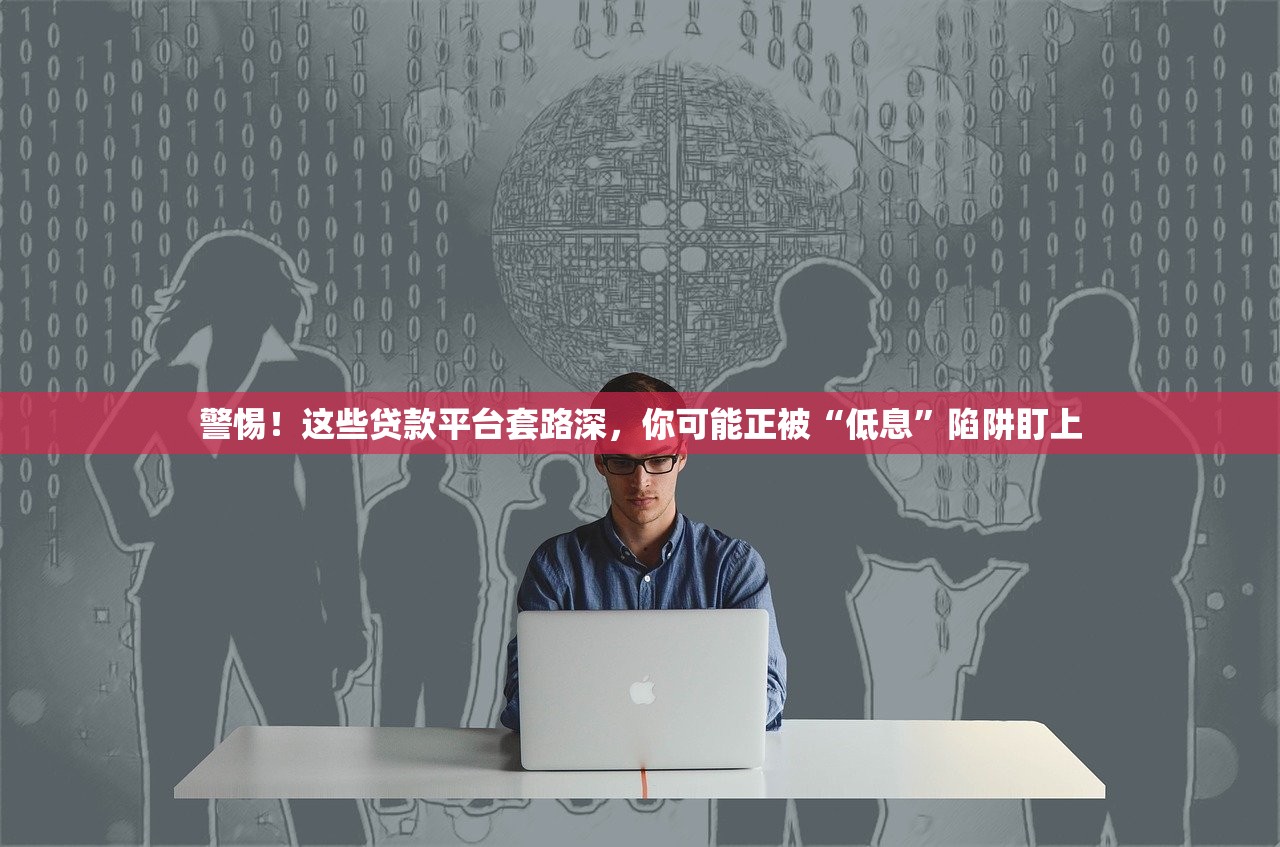 警惕！这些贷款平台套路深，你可能正被“低息”陷阱盯上