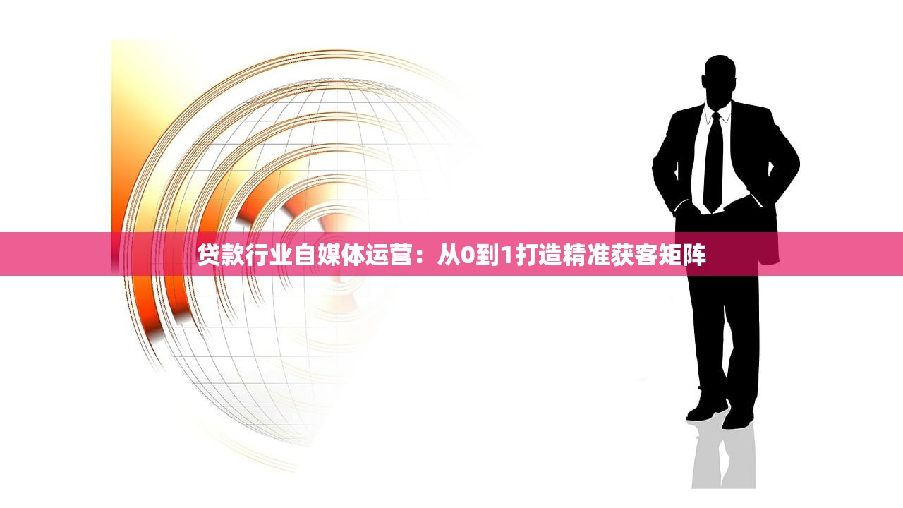 贷款行业自媒体运营:从0到1打造精准获客矩阵 贷款行业自媒体运营:从0到1打造精准获客矩阵