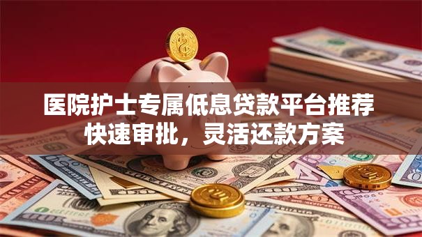 医院护士专属低息贷款平台推荐  快速审批，灵活还款方案