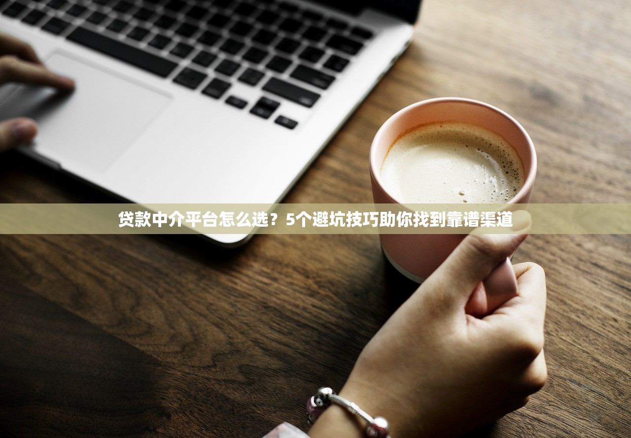 贷款中介平台怎么选？5个避坑技巧助你找到靠谱渠道