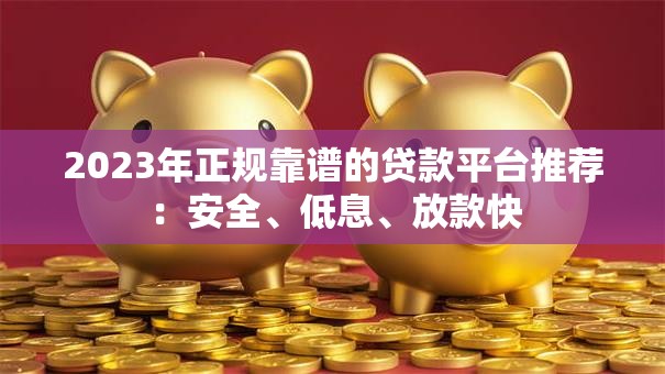 2023年正规靠谱的贷款平台推荐：安全、低息、放款快