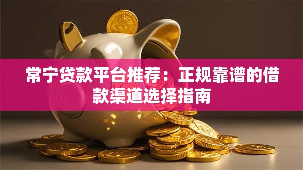 常宁贷款平台推荐：正规靠谱的借款渠道选择指南