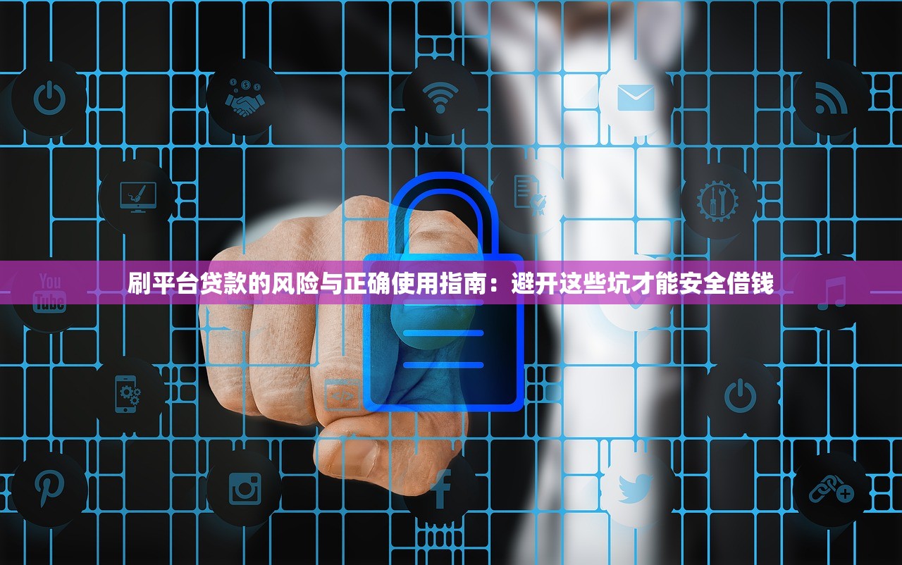 刷平台贷款的风险与正确使用指南：避开这些坑才能安全借钱