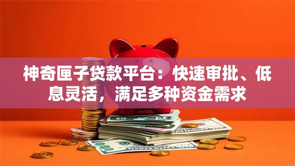 神奇匣子贷款平台：快速审批、低息灵活，满足多种资金需求