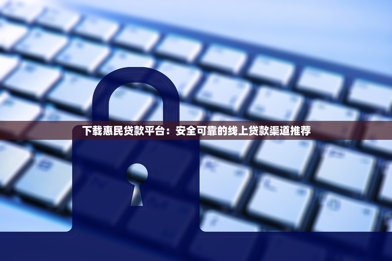 下载惠民贷款平台：安全可靠的线上贷款渠道推荐