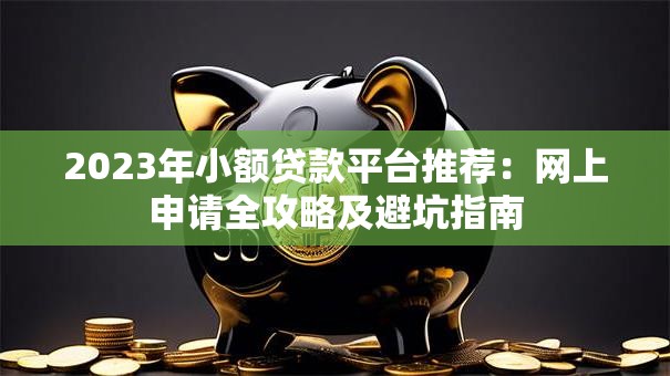 2023年小额贷款平台推荐：网上申请全攻略及避坑指南