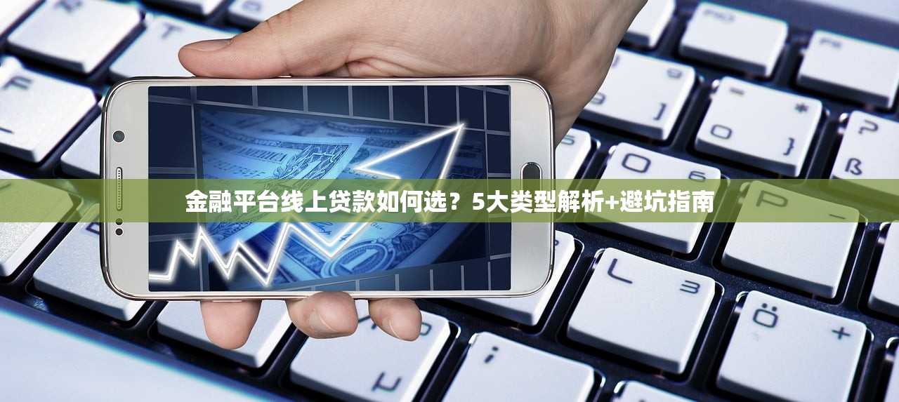 金融平台线上贷款如何选?5大类型解析+避坑指南 金融平台线上贷款如何选?5大类型解析+避坑指南