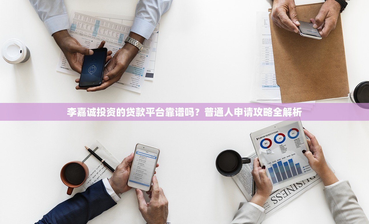 李嘉诚投资的贷款平台靠谱吗？普通人申请攻略全解析