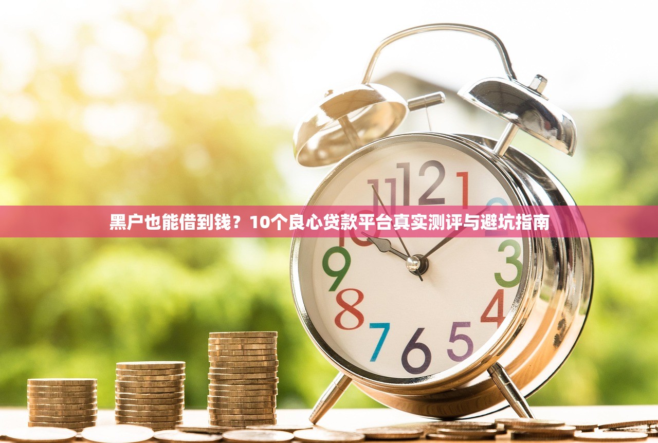 黑户也能借到钱？10个良心贷款平台真实测评与避坑指南