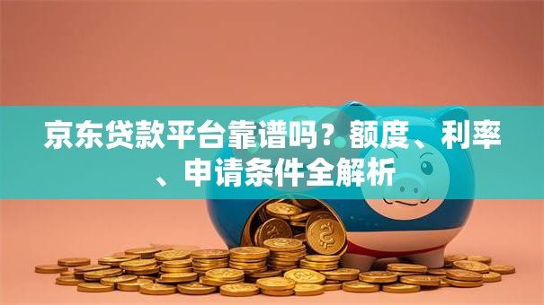 京东贷款平台靠谱吗？额度、利率、申请条件全解析