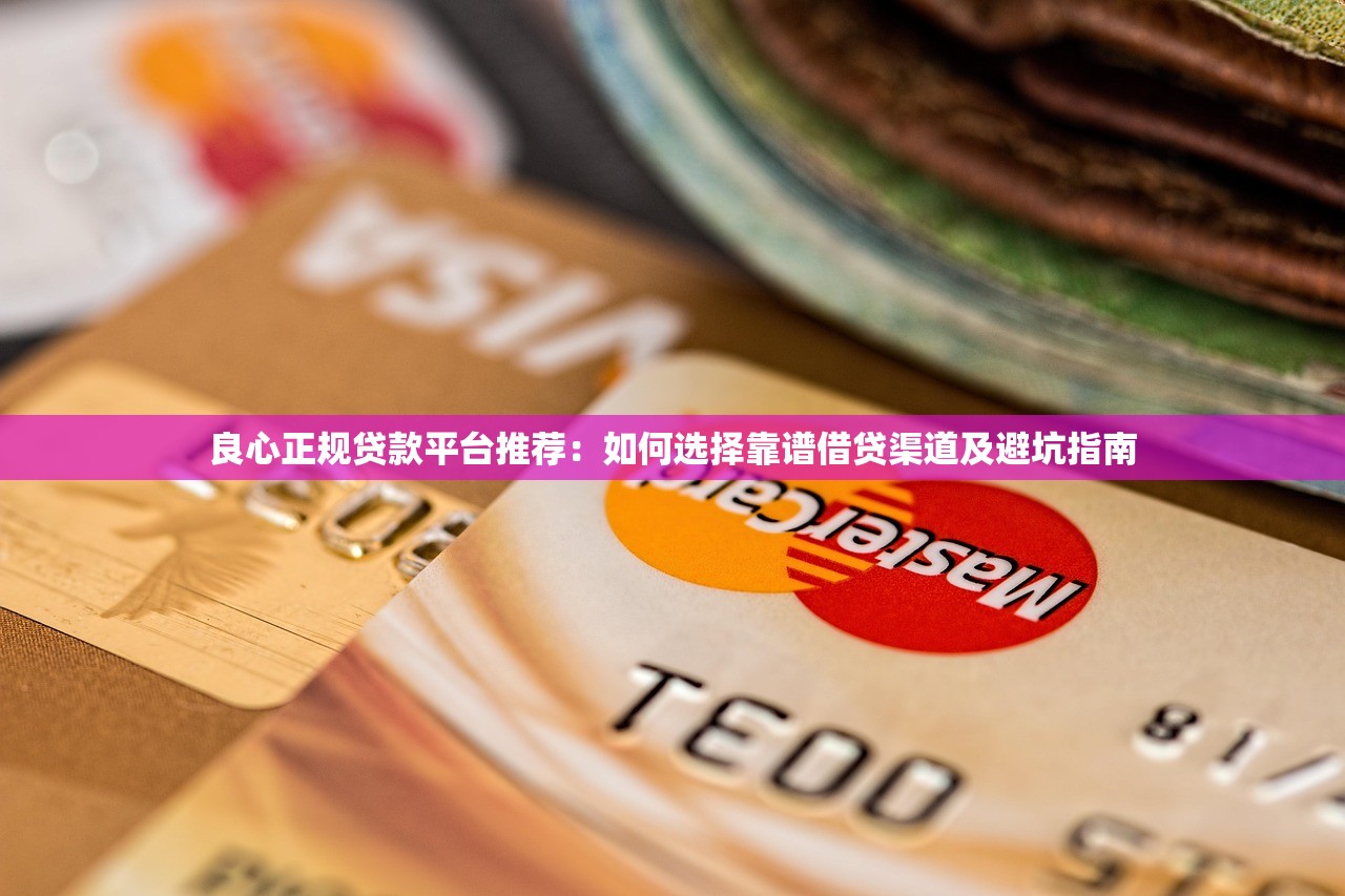 良心正规贷款平台推荐：如何选择靠谱借贷渠道及避坑指南